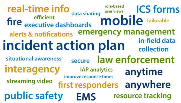 real-time info, indicent action plan, on-scene, data sharing, fire, mobile, tailorable,executive dashboards, alerts, notifications, emergency management, public safety, EMS, in-field data collection, situational awareness, law enforcement, interagency, secure, first responders, video, streaming, data, ICS forms, IAP analytic, efficient